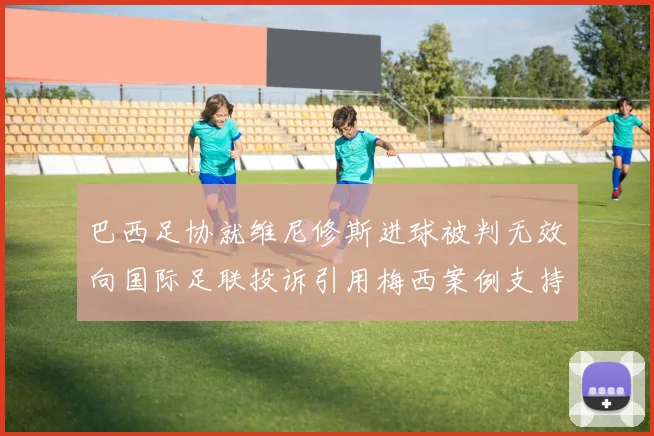巴西足协就维尼修斯进球被判无效向国际足联投诉引用梅西案例支持
