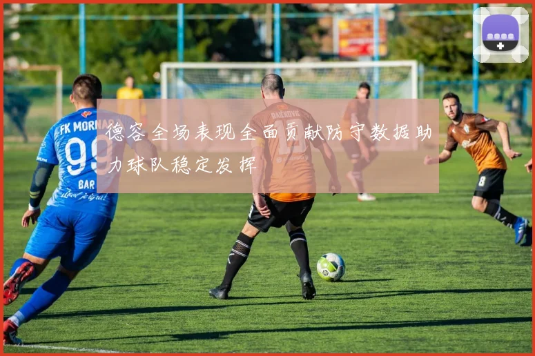 德容全场表现全面贡献防守数据助力球队稳定发挥