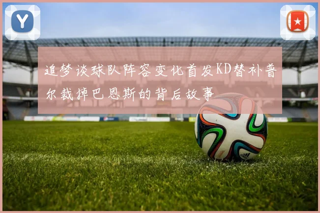 追梦谈球队阵容变化首发KD替补普尔裁掉巴恩斯的背后故事