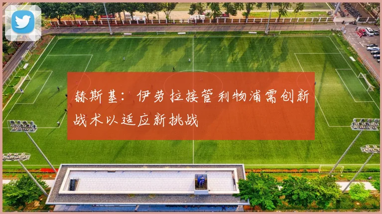 赫斯基：伊劳拉接管利物浦需创新战术以适应新挑战