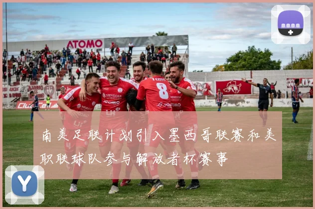 南美足联计划引入墨西哥联赛和美职联球队参与解放者杯赛事