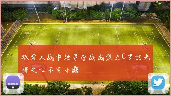 双牙大战中场争夺战成焦点C罗的老将之心不可小觑