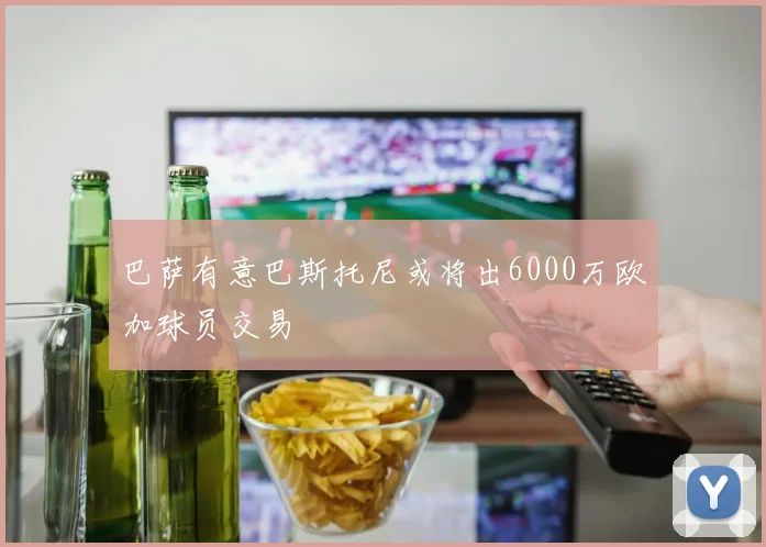 巴萨有意巴斯托尼或将出6000万欧加球员交易