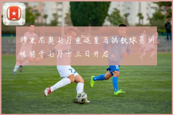 穆里尼奥七月重返皇马执教球员训练将于七月十三日开启