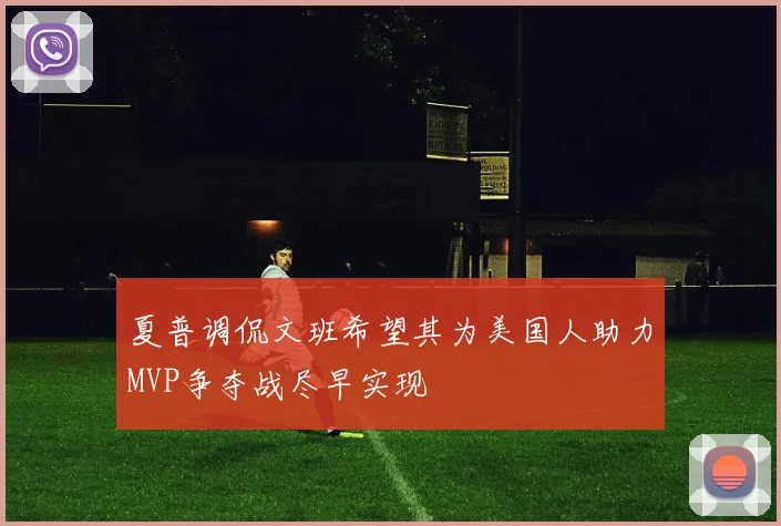 夏普调侃文班希望其为美国人助力MVP争夺战尽早实现