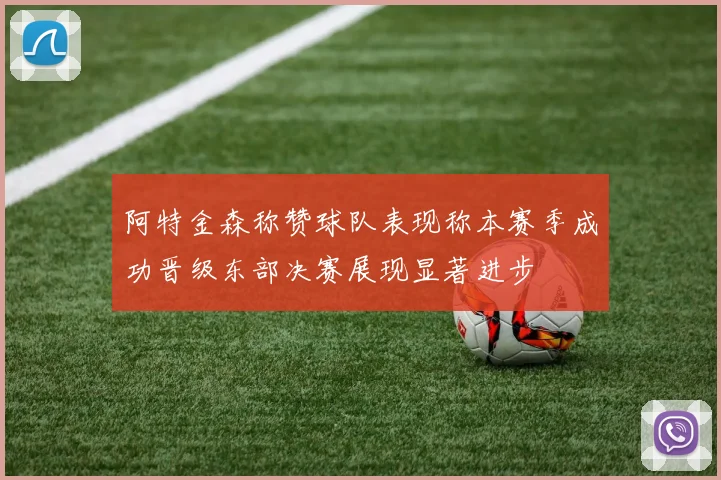 阿特金森称赞球队表现称本赛季成功晋级东部决赛展现显著进步