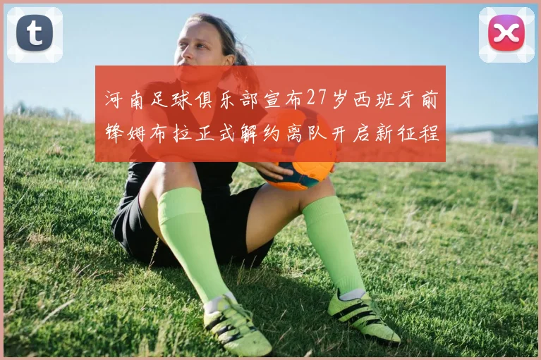 河南足球俱乐部宣布27岁西班牙前锋姆布拉正式解约离队开启新征程