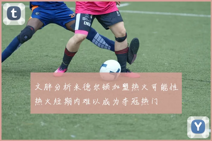 文胖分析米德尔顿加盟热火可能性热火短期内难以成为夺冠热门