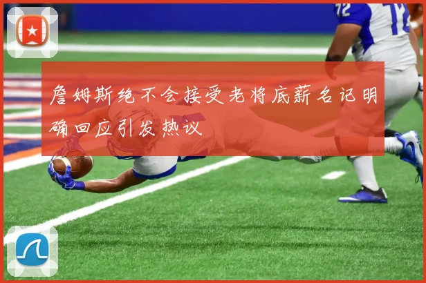 詹姆斯绝不会接受老将底薪名记明确回应引发热议