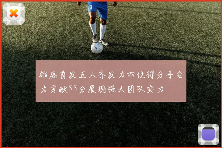 雄鹿首发五人齐发力四位得分手合力贡献55分展现强大团队实力