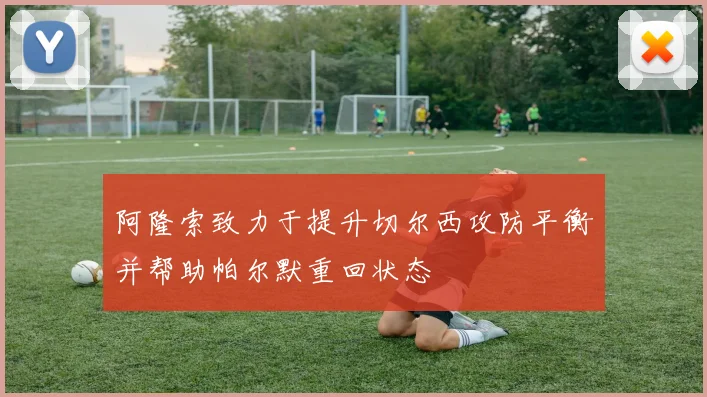 阿隆索致力于提升切尔西攻防平衡并帮助帕尔默重回状态