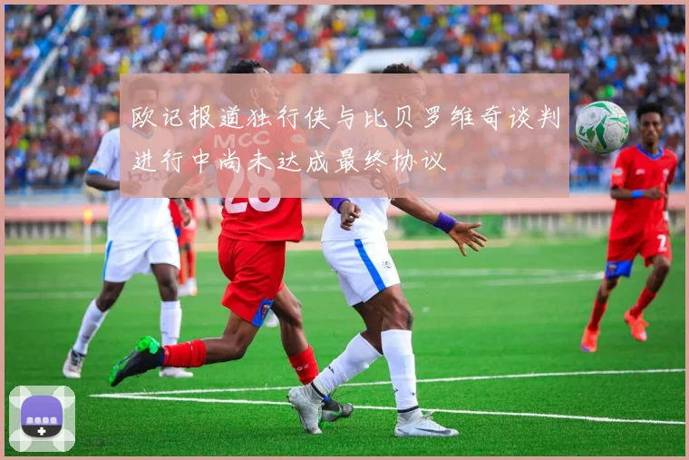 欧记报道独行侠与比贝罗维奇谈判进行中尚未达成最终协议