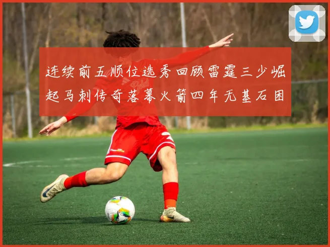 连续前五顺位选秀回顾雷霆三少崛起马刺传奇落幕火箭四年无基石困境
