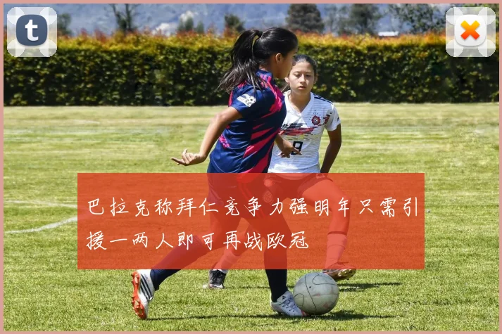 巴拉克称拜仁竞争力强明年只需引援一两人即可再战欧冠