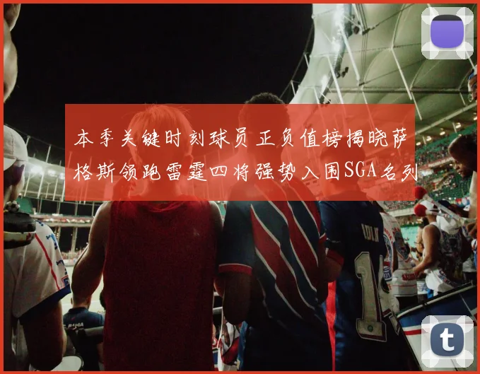 本季关键时刻球员正负值榜揭晓萨格斯领跑雷霆四将强势入围SGA名列第三