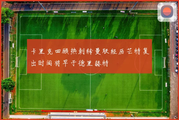 卡里克回顾热刺转曼联经历芒特复出时间将早于德里赫特