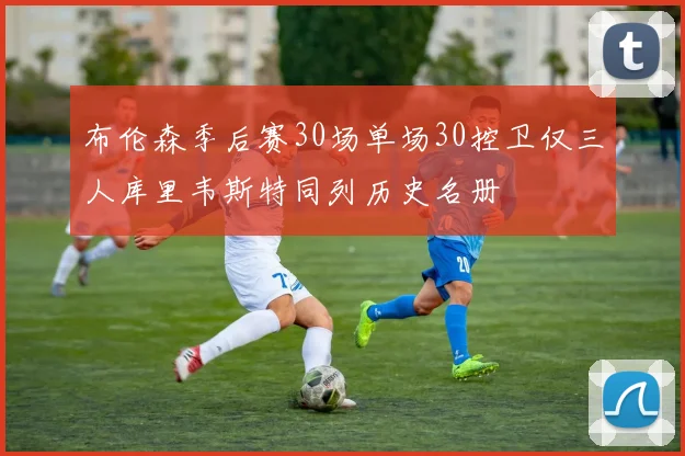 布伦森季后赛30场单场30控卫仅三人库里韦斯特同列历史名册
