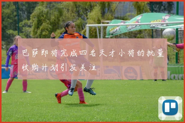 巴萨即将完成四名天才小将的批量收购计划引发关注