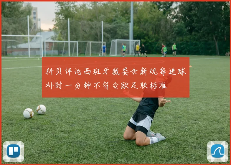 科贝评论西班牙裁委会新规每进球补时一分钟不符合欧足联标准