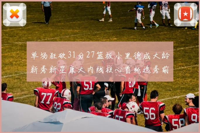 单场狂砍31分27篮板小里德成大龄新秀新星康大内线核心首轮选秀前景看好