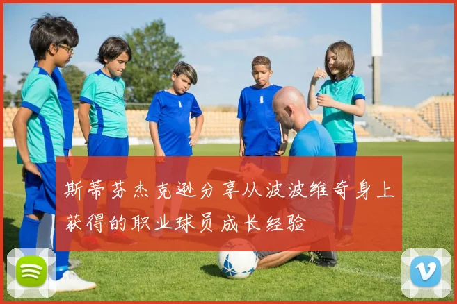 斯蒂芬杰克逊分享从波波维奇身上获得的职业球员成长经验