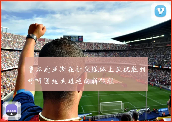 鲁本迪亚斯在社交媒体上庆祝胜利呼吁团结共进迈向新征程