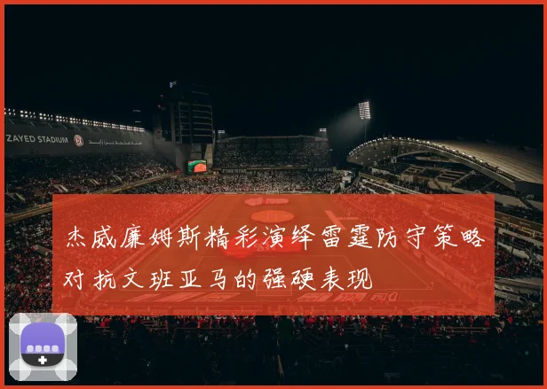 杰威廉姆斯精彩演绎雷霆防守策略对抗文班亚马的强硬表现