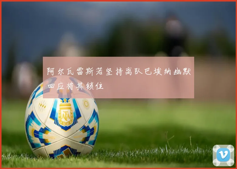 阿尔瓦雷斯若坚持离队巴埃纳幽默回应将其锁住