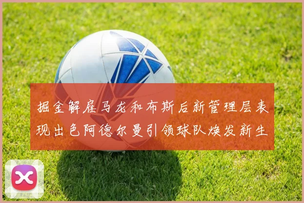 掘金解雇马龙和布斯后新管理层表现出色阿德尔曼引领球队焕发新生