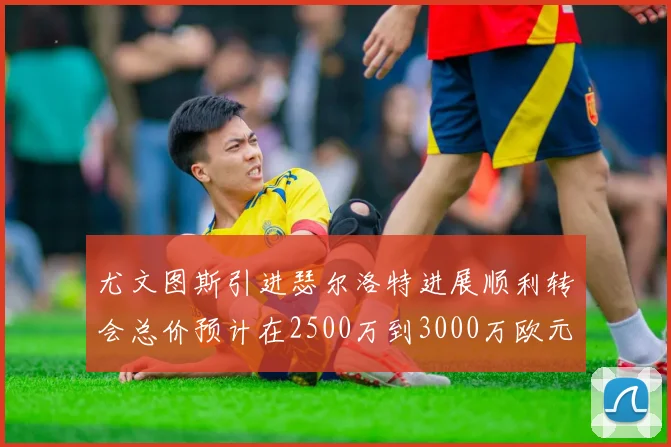 尤文图斯引进瑟尔洛特进展顺利转会总价预计在2500万到3000万欧元之间