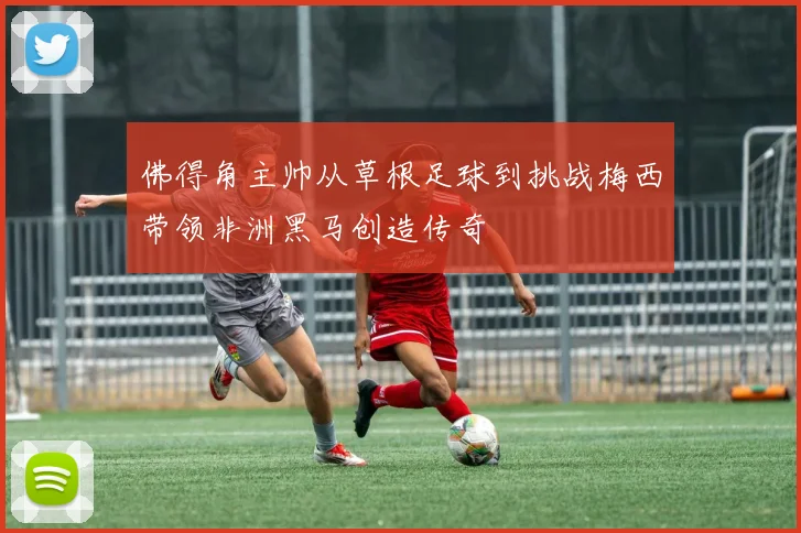 佛得角主帅从草根足球到挑战梅西带领非洲黑马创造传奇