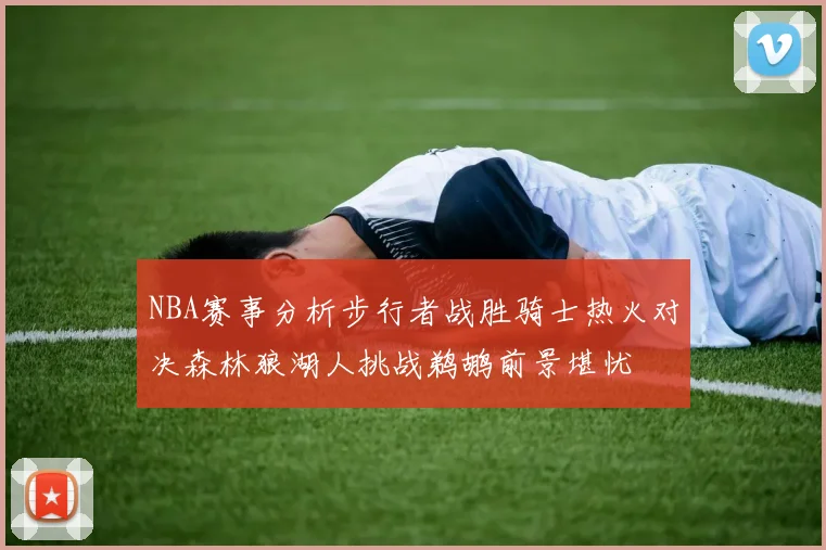 NBA赛事分析步行者战胜骑士热火对决森林狼湖人挑战鹈鹕前景堪忧