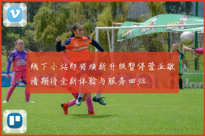 线下小站即将焕新升级暂停营业敬请期待全新体验与服务回归