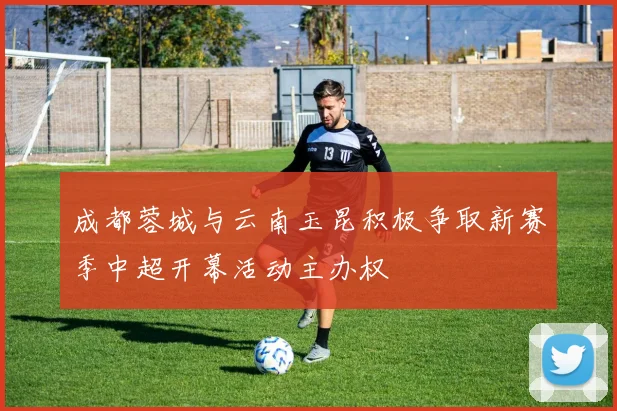 成都蓉城与云南玉昆积极争取新赛季中超开幕活动主办权