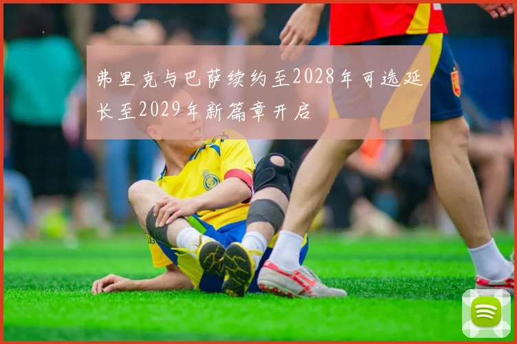 弗里克与巴萨续约至2028年可选延长至2029年新篇章开启