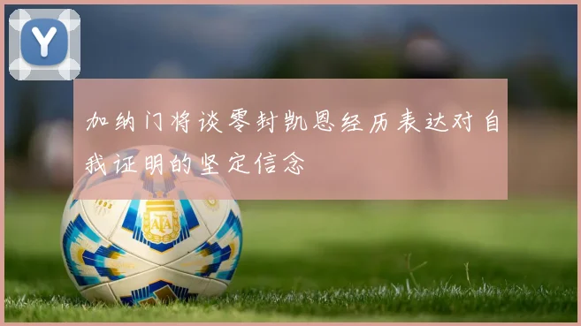 加纳门将谈零封凯恩经历表达对自我证明的坚定信念