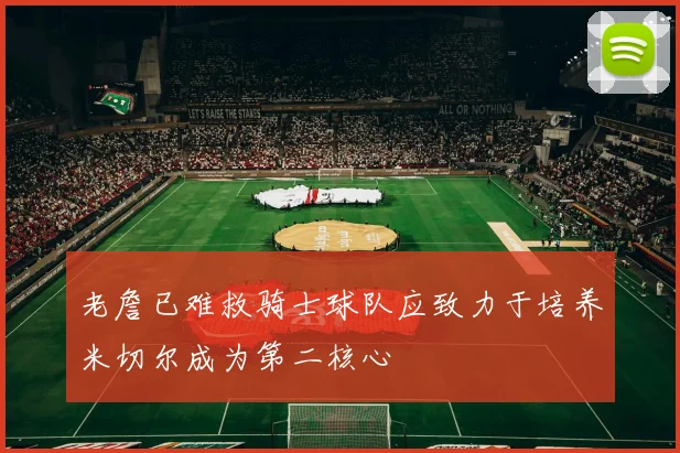 老詹已难救骑士球队应致力于培养米切尔成为第二核心